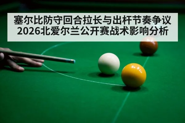 塞尔比防守回合拉长与出杆节奏争议 2026北爱尔兰公开赛战术影响分析