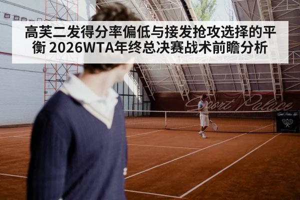 高芙二发得分率偏低与接发抢攻选择的平衡 2026WTA年终总决赛战术前瞻分析